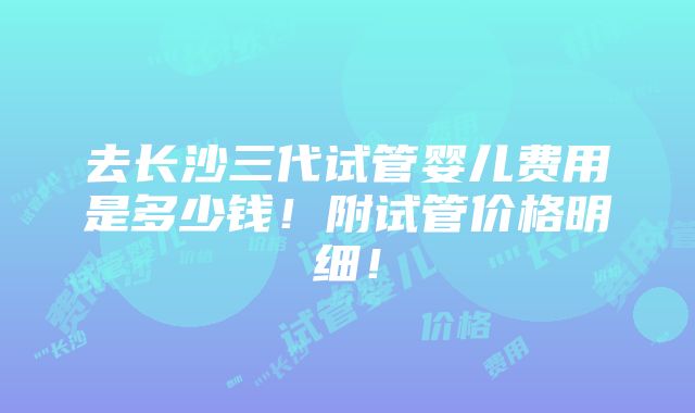 去长沙三代试管婴儿费用是多少钱！附试管价格明细！