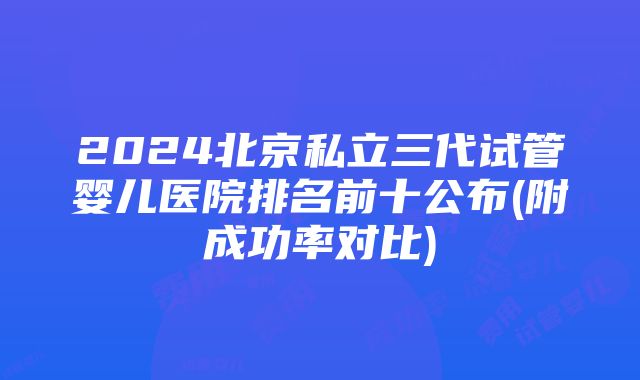 2024北京私立三代试管婴儿医院排名前十公布(附成功率对比)