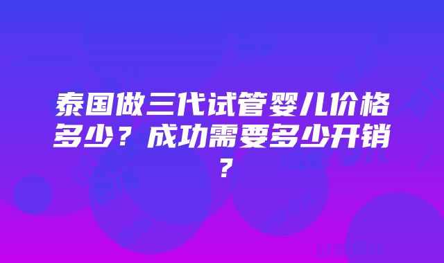 泰国做三代试管婴儿价格多少？成功需要多少开销？