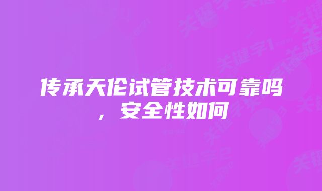 传承天伦试管技术可靠吗，安全性如何