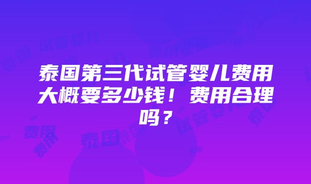 泰国第三代试管婴儿费用大概要多少钱！费用合理吗？