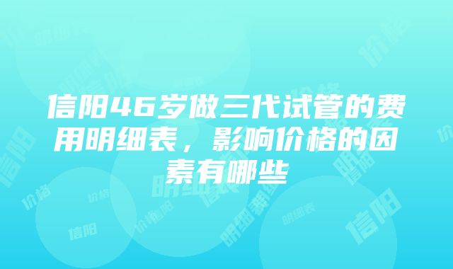 信阳46岁做三代试管的费用明细表，影响价格的因素有哪些