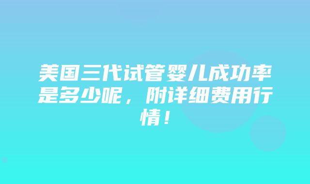 美国三代试管婴儿成功率是多少呢，附详细费用行情！