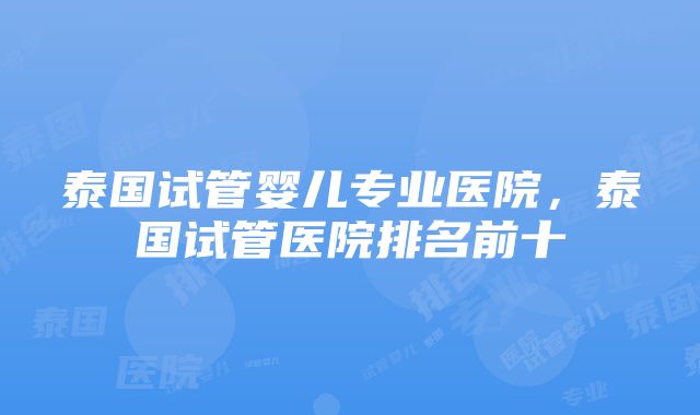 泰国试管婴儿专业医院，泰国试管医院排名前十