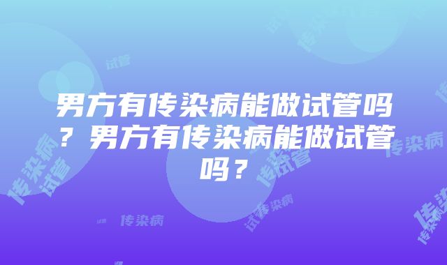 男方有传染病能做试管吗？男方有传染病能做试管吗？