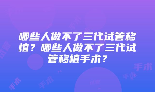 哪些人做不了三代试管移植？哪些人做不了三代试管移植手术？