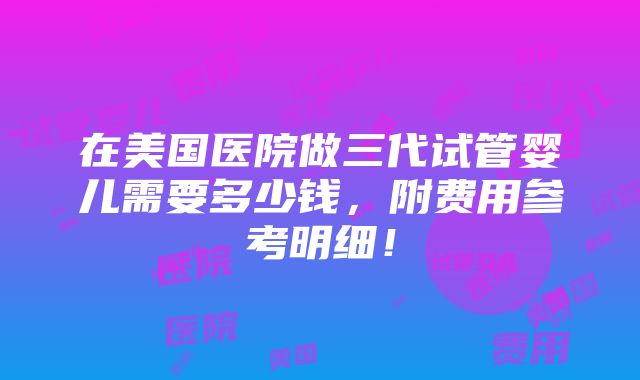 在美国医院做三代试管婴儿需要多少钱，附费用参考明细！