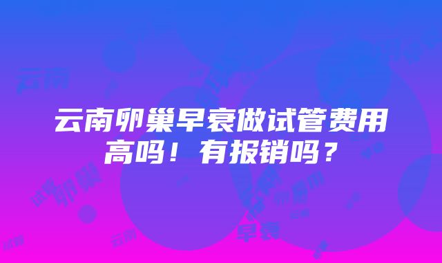 云南卵巢早衰做试管费用高吗！有报销吗？