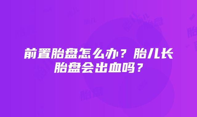 前置胎盘怎么办？胎儿长胎盘会出血吗？