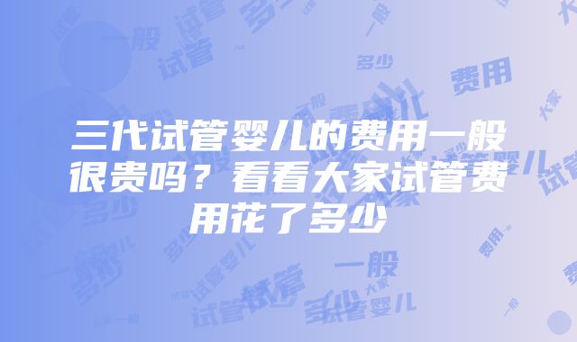 三代试管婴儿的费用一般很贵吗？看看大家试管费用花了多少