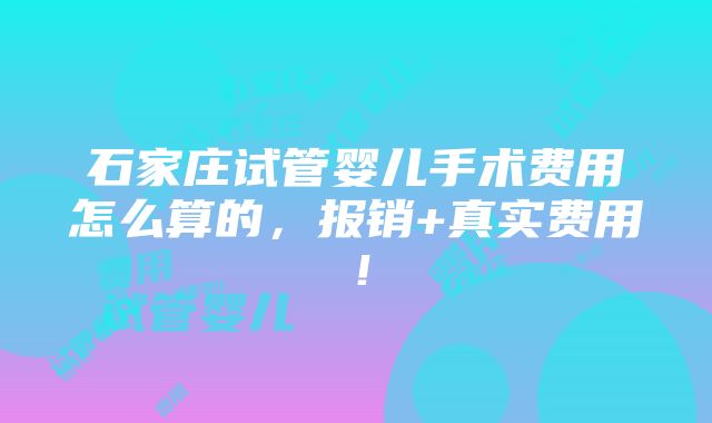 石家庄试管婴儿手术费用怎么算的，报销+真实费用！