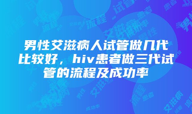 男性艾滋病人试管做几代比较好，hiv患者做三代试管的流程及成功率