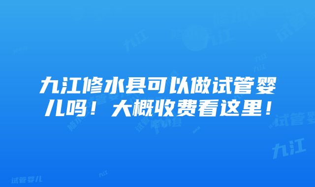 九江修水县可以做试管婴儿吗！大概收费看这里！