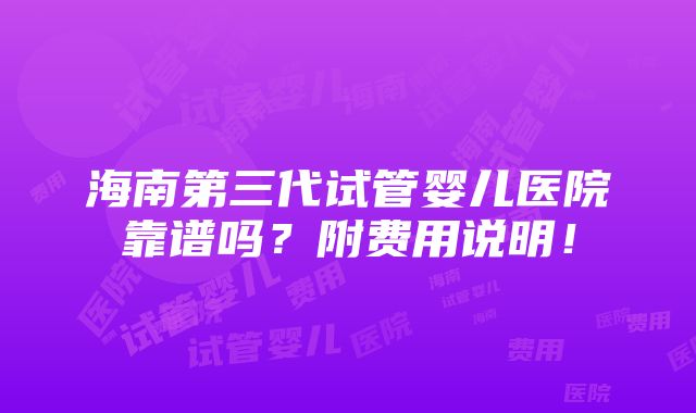 海南第三代试管婴儿医院靠谱吗？附费用说明！