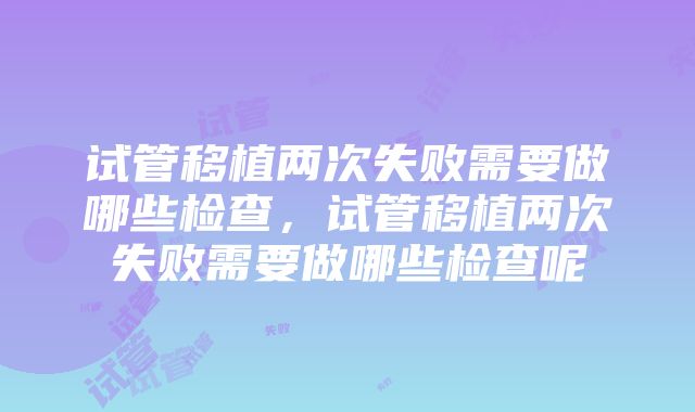 试管移植两次失败需要做哪些检查，试管移植两次失败需要做哪些检查呢