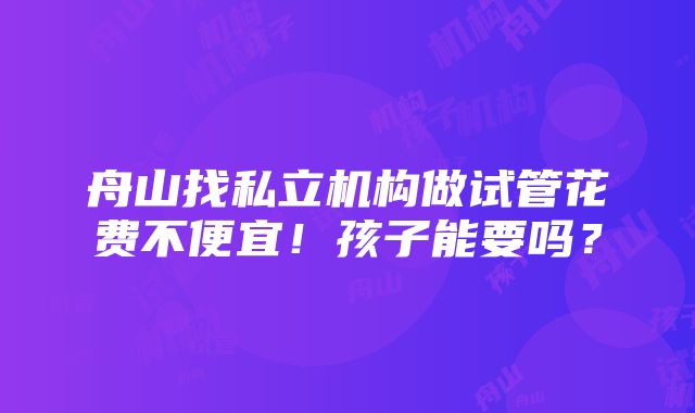 舟山找私立机构做试管花费不便宜！孩子能要吗？