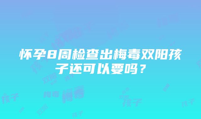 怀孕8周检查出梅毒双阳孩子还可以要吗？