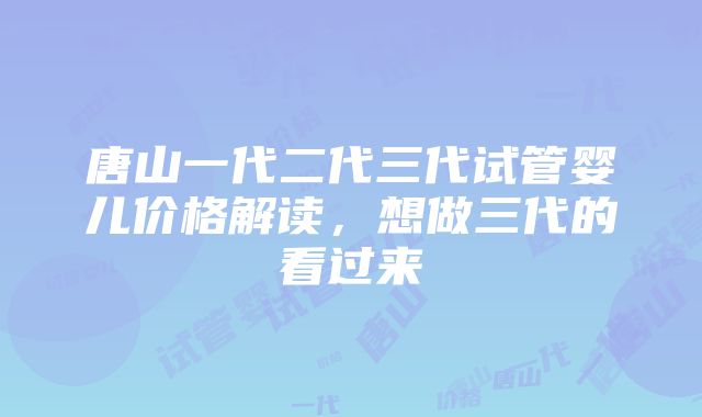 唐山一代二代三代试管婴儿价格解读，想做三代的看过来