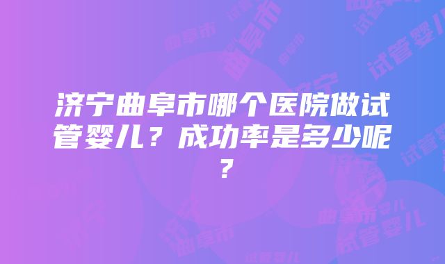 济宁曲阜市哪个医院做试管婴儿？成功率是多少呢？