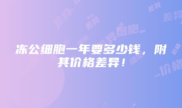 冻公细胞一年要多少钱，附其价格差异！