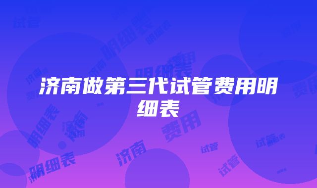 济南做第三代试管费用明细表