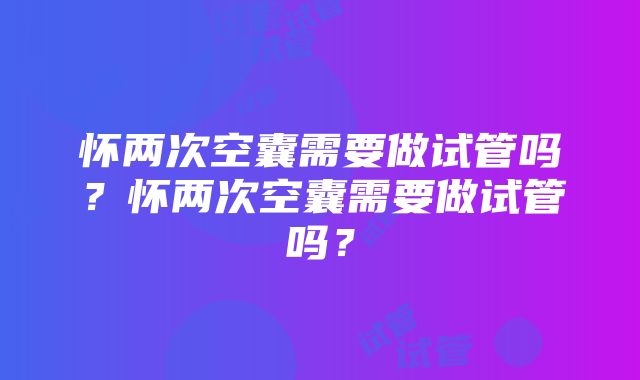 怀两次空囊需要做试管吗？怀两次空囊需要做试管吗？