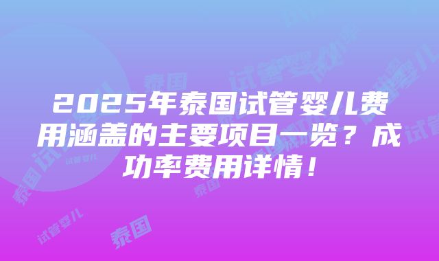 2025年泰国试管婴儿费用涵盖的主要项目一览？成功率费用详情！