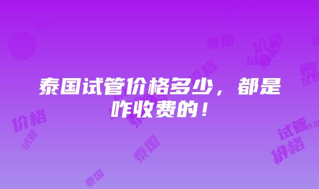 泰国试管价格多少，都是咋收费的！