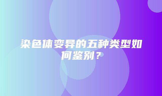 染色体变异的五种类型如何鉴别？