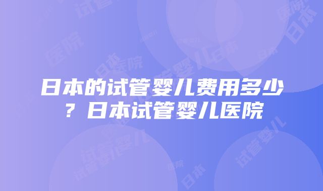 日本的试管婴儿费用多少？日本试管婴儿医院