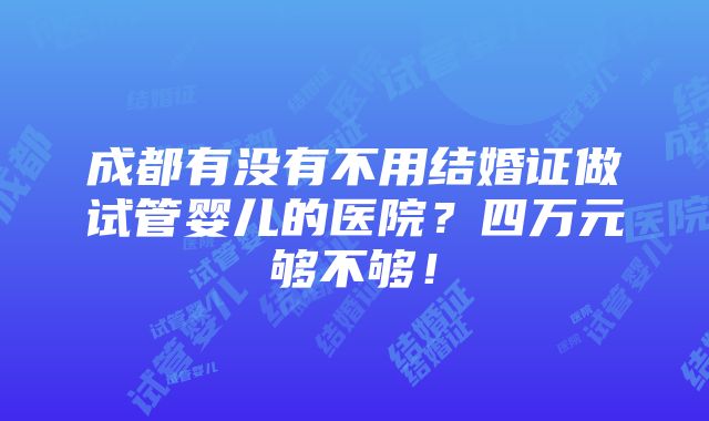 成都有没有不用结婚证做试管婴儿的医院？四万元够不够！