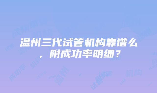 温州三代试管机构靠谱么，附成功率明细？