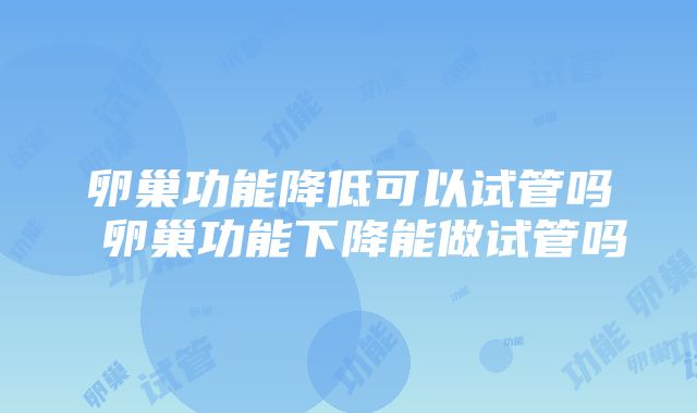 卵巢功能降低可以试管吗 卵巢功能下降能做试管吗