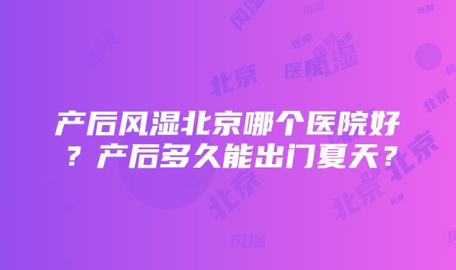 产后风湿北京哪个医院好？产后多久能出门夏天？