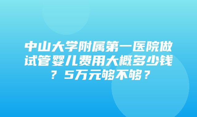 中山大学附属第一医院做试管婴儿费用大概多少钱？5万元够不够？