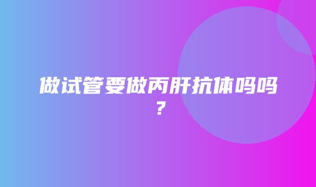 做试管要做丙肝抗体吗吗？