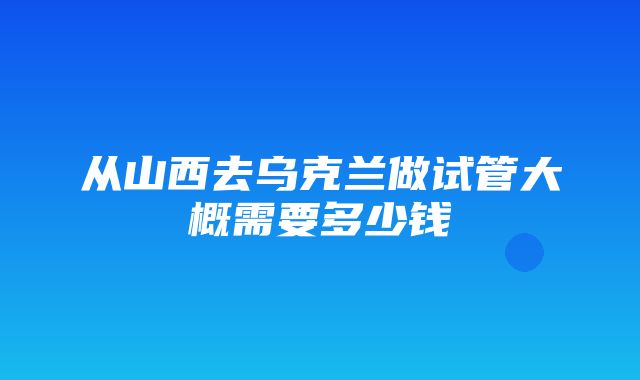 从山西去乌克兰做试管大概需要多少钱