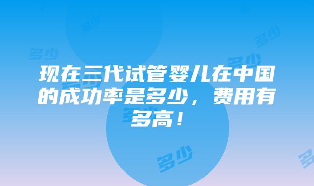 现在三代试管婴儿在中国的成功率是多少，费用有多高！