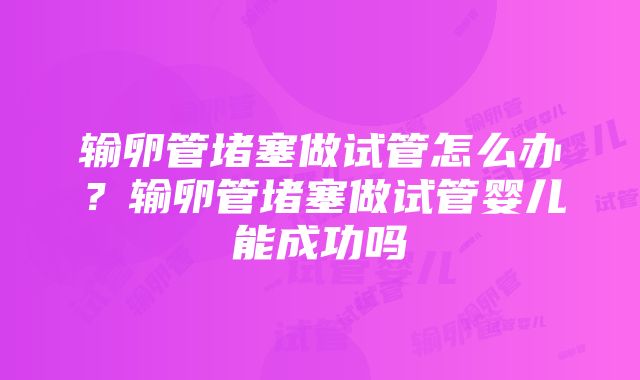 输卵管堵塞做试管怎么办？输卵管堵塞做试管婴儿能成功吗