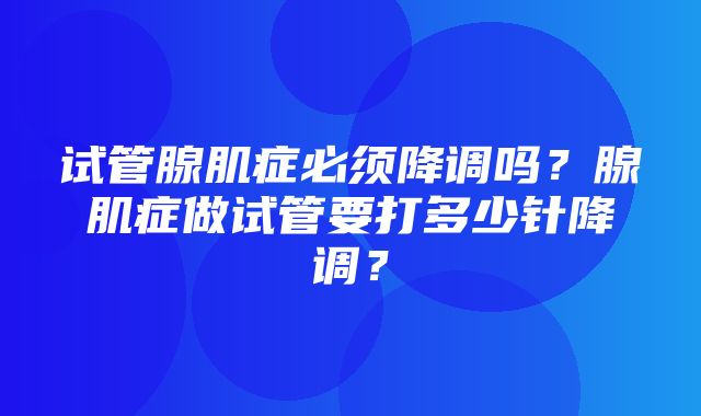 试管腺肌症必须降调吗？腺肌症做试管要打多少针降调？