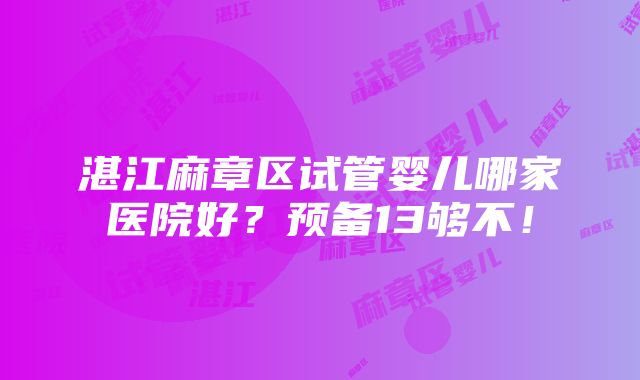 湛江麻章区试管婴儿哪家医院好？预备13够不！