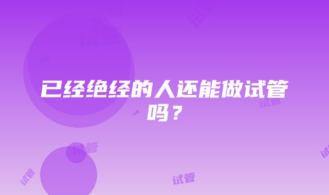 已经绝经的人还能做试管吗？