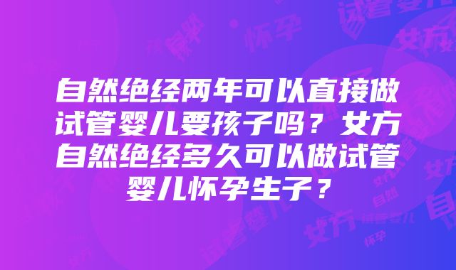 自然绝经两年可以直接做试管婴儿要孩子吗？女方自然绝经多久可以做试管婴儿怀孕生子？