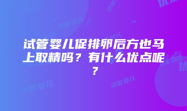 试管婴儿促排卵后方也马上取精吗？有什么优点呢？