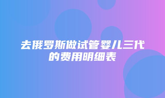 去俄罗斯做试管婴儿三代的费用明细表