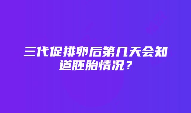 三代促排卵后第几天会知道胚胎情况？