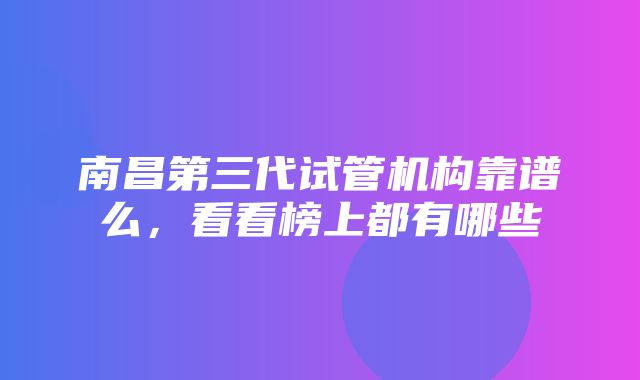 南昌第三代试管机构靠谱么，看看榜上都有哪些