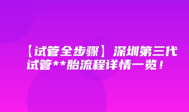 【试管全步骤】深圳第三代试管**胎流程详情一览！