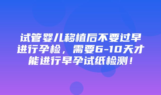 试管婴儿移植后不要过早进行孕检，需要6-10天才能进行早孕试纸检测！