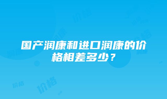 国产润康和进口润康的价格相差多少？